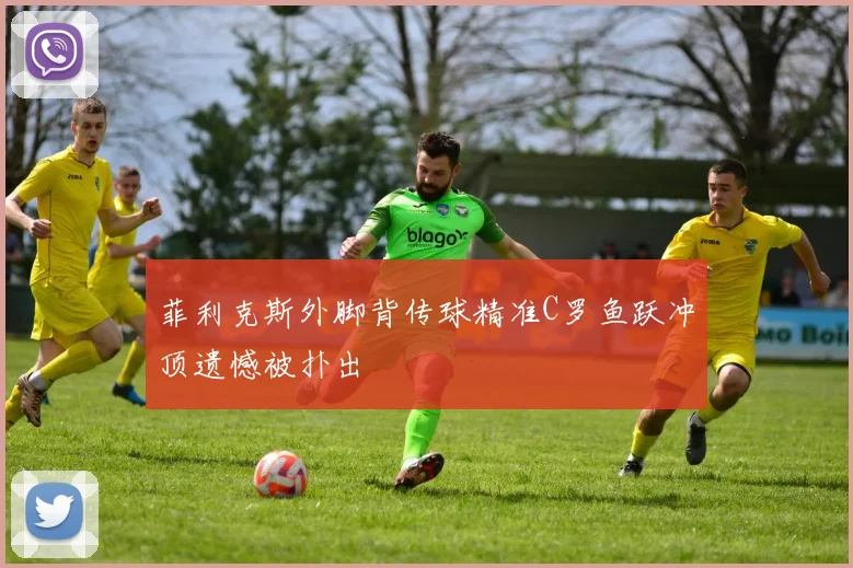 菲利克斯外脚背传球精准C罗鱼跃冲顶遗憾被扑出
